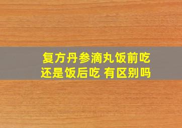 复方丹参滴丸饭前吃还是饭后吃 有区别吗